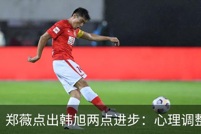 郑薇点出韩旭两点进步：心理调整能力和领导力
